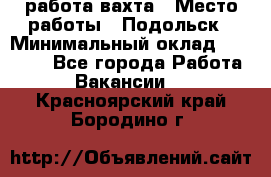 работа.вахта › Место работы ­ Подольск › Минимальный оклад ­ 36 000 - Все города Работа » Вакансии   . Красноярский край,Бородино г.